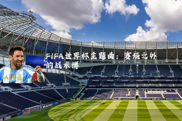 FIFA世界杯主题曲:赛场之外的战术博弈