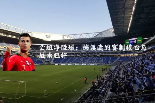 全组净胜球:被误读的赛制核心与战术杠杆