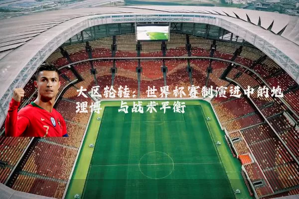 大区轮转:世界杯赛制演进中的地理博弈与战术平衡