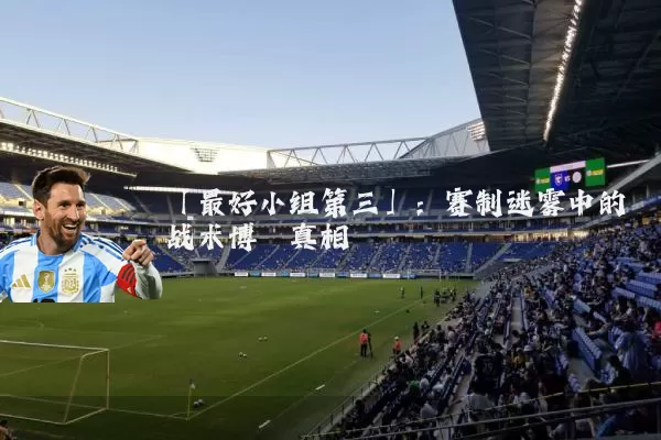 「最好小组第三」:赛制迷雾中的战术博弈真相