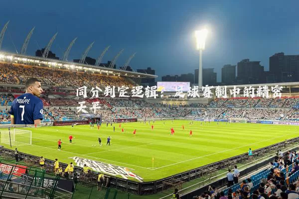 同分判定逻辑:足球赛制中的精密天平