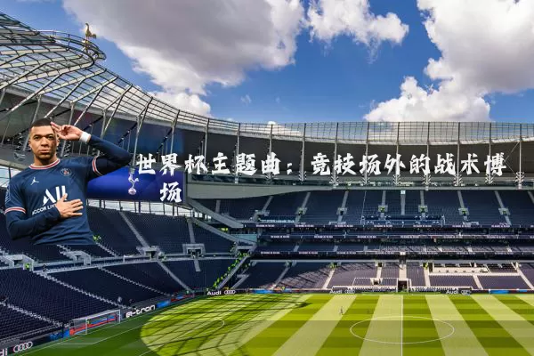 世界杯主题曲:竞技场外的战术博弈场