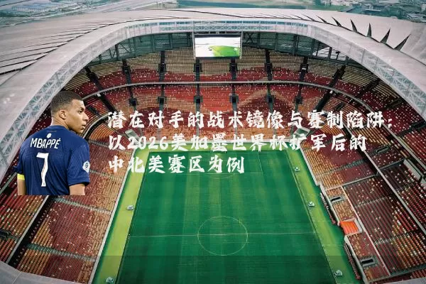 潜在对手的战术镜像与赛制陷阱:以2026美加墨世界杯扩军后的中北美赛区为例