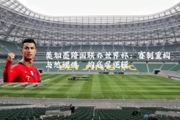 美加墨跨国联办世界杯：赛制重构与地理博弈的底层逻辑