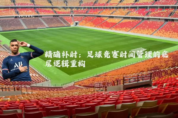 精确补时:足球竞赛时间管理的底层逻辑重构