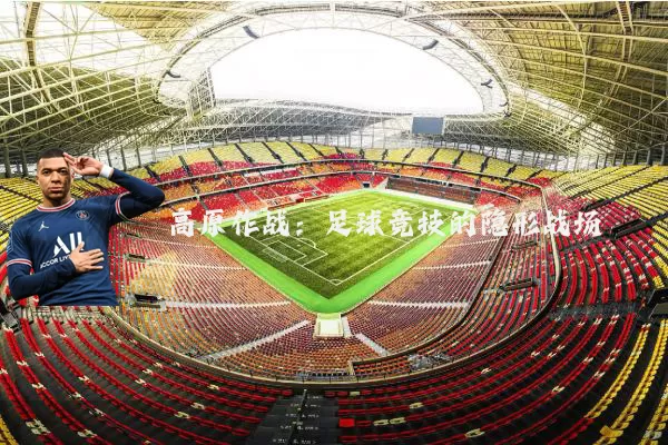高原作战:足球竞技的隐形战场