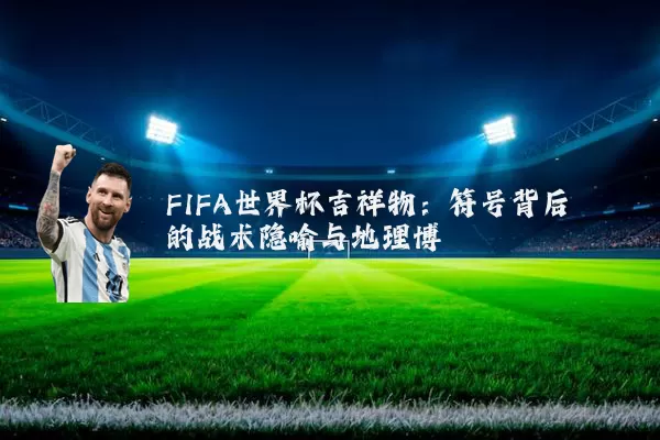 FIFA世界杯吉祥物：符号背后的战术隐喻与地理博弈