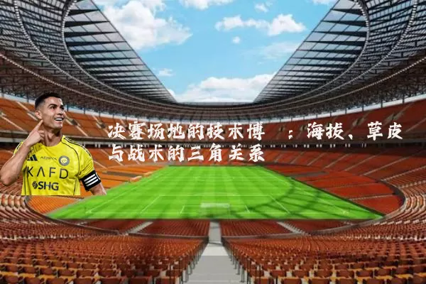 决赛场地的技术博弈:海拔、草皮与战术的三角关系