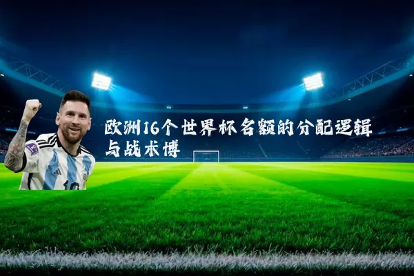 欧洲16个世界杯名额的分配逻辑与战术博弈