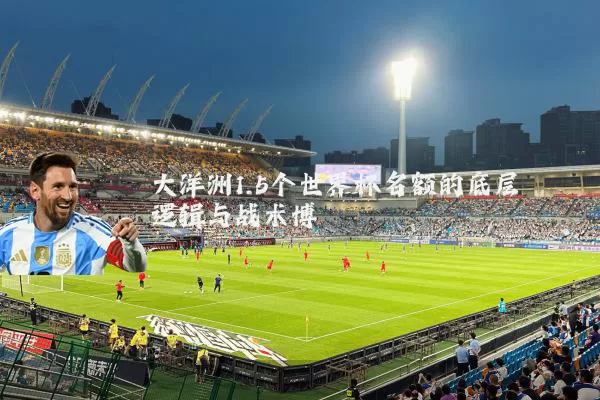 大洋洲1.5个世界杯名额的底层逻辑与战术博弈