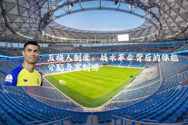 五换人制度:战术革命背后的体能分配与赛制博弈