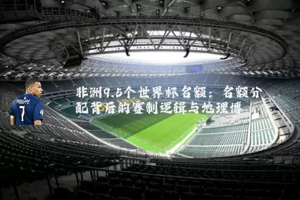 非洲9.5个世界杯名额：名额分配背后的赛制逻辑与地理博弈