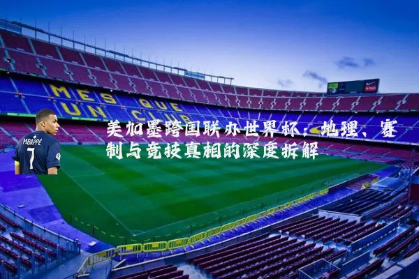 美加墨跨国联办世界杯:地理、赛制与竞技真相的深度拆解