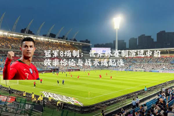 冠军8场制:世界杯赛制演进中的效率悖论与战术适配性