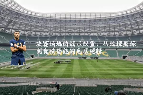 决赛场地的战术权重：从地理坐标到竞技势能的底层逻辑