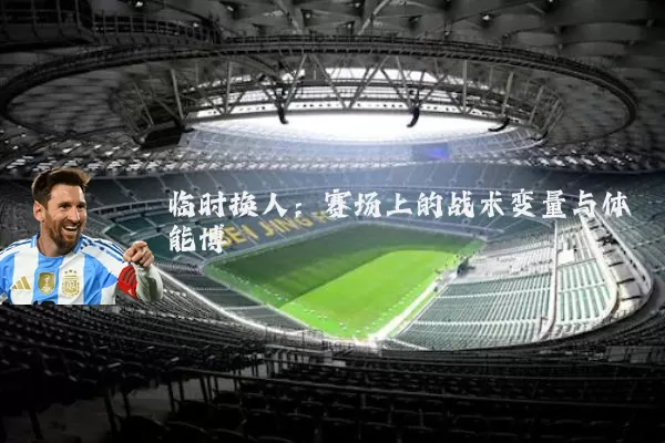 临时换人：赛场上的战术变量与体能博弈