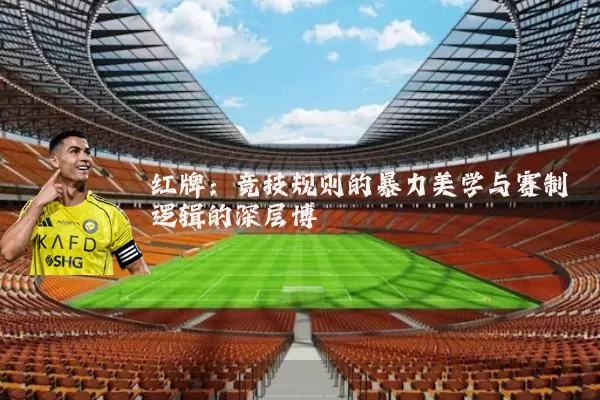 红牌:竞技规则的暴力美学与赛制逻辑的深层博弈