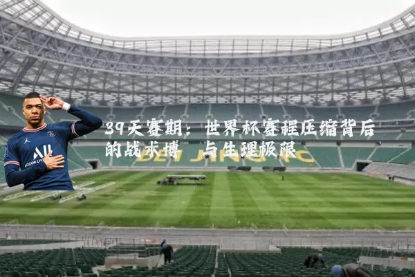 39天赛期：世界杯赛程压缩背后的战术博弈与生理极限