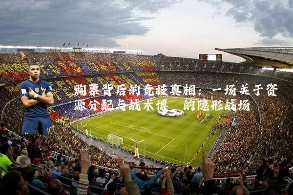 购票背后的竞技真相:一场关于资源分配与战术博弈的隐形战场