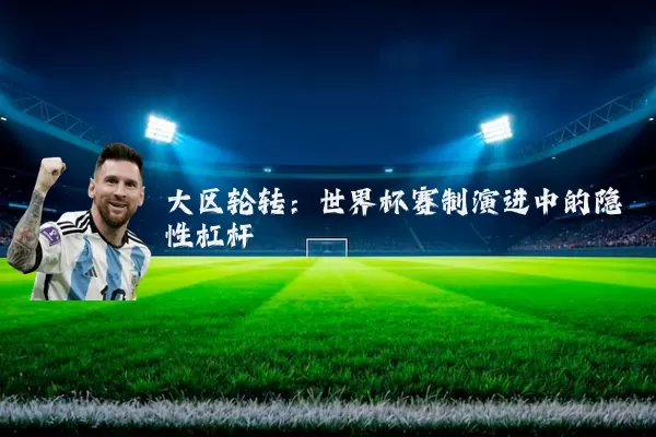 大区轮转:世界杯赛制演进中的隐性杠杆